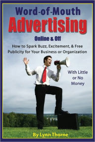 Title: Word-of -Mouth Advertising Online and Off: How to Spark Buzz, Excitement, and Free Publicity for Your Business or Organization -- With Little or No Money, Author: Lynn Thorne