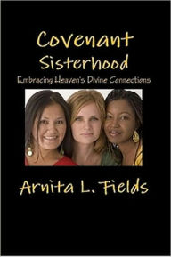 Title: Covenant Sisterhood Embracing Heaven's Divine Connections, Author: Arnita L. Fields