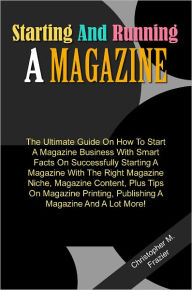 Title: Starting And Running A Magazine: The Ultimate Guide On How To Start A Magazine Business With Smart Facts On Successfully Starting A Magazine With The Right Magazine Niche, Magazine Content, Plus Tips On Magazine Printing, Publishing A Magazine And A Lot, Author: Frazier