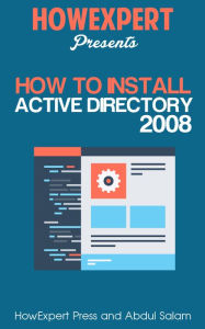 Title: How To Install Active Directory 2008 - Your Step-By-Step Guide To Installing Active Directory 2008, Author: HowExpert Press