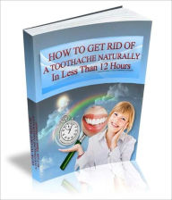 Title: How To Get Rid Of A Toothache Naturally In Less Than 12 Hours, Author: eBook Legend