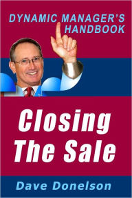 Title: Closing The Sale: The Dynamic Managers Handbook On How To Make Sales Happen, Author: Dave Donelson