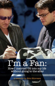 Title: I’m a Fan: How I married U2 into my life without going, Author: Eric Shivvers