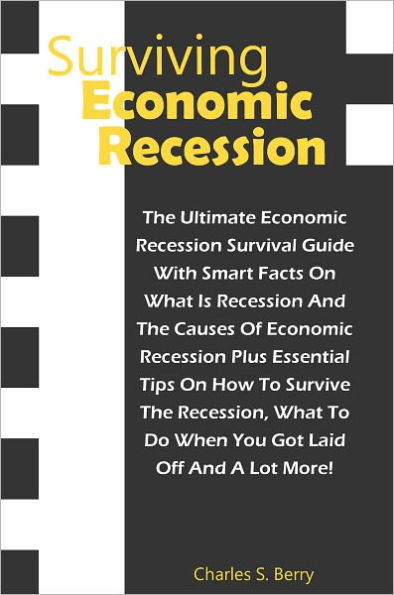 Surviving Economic Recession: The Ultimate Economic Recession Survival Guide With Smart Facts On What Is Recession And The Causes Of Economic Recession Plus Essential Tips On How To Survive The Recession, What To Do When You Got Laid Off And A Lot More!