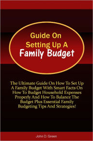 Title: Guide On Setting Up A Family Budget: The Ultimate Guide On How To Set Up A Family Budget With Smart Facts On How To Budget Household Expenses Properly And How To Balance The Budget Plus Essential Family Budgeting Tips And Strategies!, Author: Green