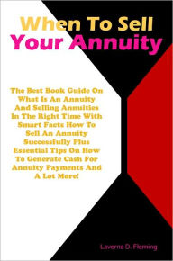 Title: When To Sell Your Annuity: The Best Book Guide On What Is An Annuity And Selling Annuities In The Right Time With Smart Facts How To Sell An Annuity Successfully Plus Essential Tips On How To Generate Cash For Annuity Payments And A Lot More!, Author: Fleming