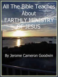 Title: JESUS, EARTHLY MINISTRY OF - All The Bible Teaches About, Author: Jerome Goodwin