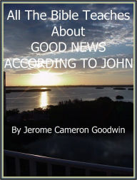Title: JOHN, GOOD NEWS ACCORDING TO - All The Bible Teaches About, Author: Jerome Goodwin