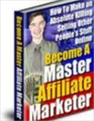 Title: Become a Master Affiliate Markete - How To Make an Absolute Killing Selling Other People's Stuff Online, Author: John Scotts