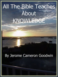 Title: KNOWLEDGE - All The Bible Teaches About, Author: Jerome Goodwin