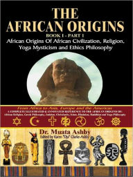 Title: AFRICAN ORIGINS BOOK 1 PART 1 African Origins of African Civilization, Religion, Yoga Mysticism and Ethics Philosophy, Author: Muata Ashby