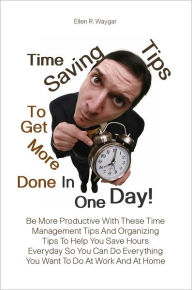 Title: Time Saving Tips To Get More Done In One Day! Be More Productive With These Time Management Tips And Organizing Tips To Help You Save Hours Everyday So You Can Do Everything You Want To Do At Work And At Home, Author: Ellen R. Waygar