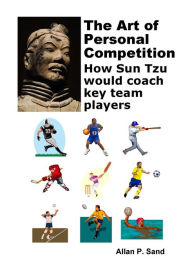 Title: The Art of Personal Competition - How Sun Tzu would coach key team players, Author: ALLAN SAND