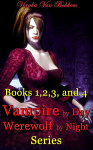Title: Books 1, 2, 3 and 4 Vampire by Day Werewolf by Night Series, Author: Vianka Van Bokkem