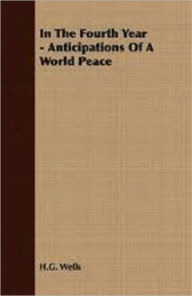 Title: In the Fourth Year (Anticipations of a World Peace), Author: H. G. Wells
