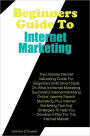 Beginner’s Guide To Internet Marketing: The Ultimate Internet Marketing Guide For Beginners With Smart Facts On What Is Internet Marketing, Successful Internet Marketing Online, Internet Search Marketing, Plus Internet Marketing Tips And Strategies