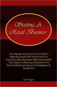 Title: Starting a Retail Business: The Ultimate Guide On How To Start A Retail Business With Smart Facts On Starting A New Business, Retail Businesses Tips, Steps To Starting A Business Plus Start Up Business Ideas And Strategies To Guide You!, Author: Higgins