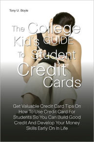 Title: The College Kid’s Guide To Student Credit Cards:Get Valuable Credit Card Tips On How To Use Credit Card For Students So You Can Build Good Credit And Develop Your Money Skills Early On In Life, Author: Tony U. Boyle