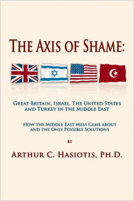 Title: The Axis of Shame: Great Britain, Israel, The United States and Turkey in the Middle East, Author: Arthur C. Hasiotis