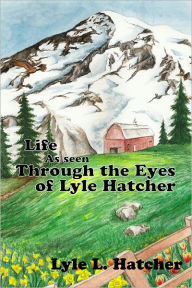 Title: Life As Seen Through the Eyes of Lyle Hatcher, Author: Lyle Hatcher