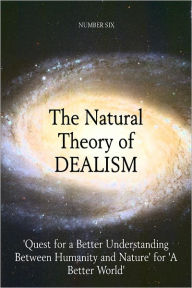 Title: The Natural Theory of DEALISM: 'Quest for a Better Understanding Between Humanity and Nature' for 'A Better World', Author: Number Six