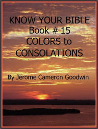 Title: COLORS to CONSOLATIONS - Book 15 - Know Your Bible, Author: Jerome Goodwin