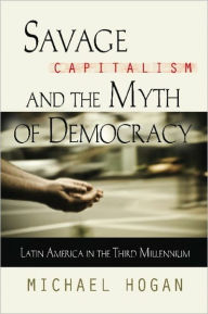 Title: Savage Capitalism And The Myth Of Democracy, Author: Michael Hogan