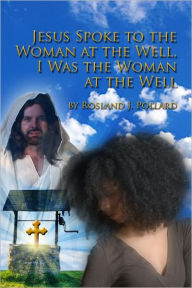 Title: Jesus Spoke to the Woman at the Well, I was the Woman at the Well, Author: Rosland Pollard