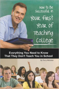 Title: How to Be Successful in Your First Year of Teaching College: Everything You Need to Know That They Don't Teach You in School, Author: Terry Webster