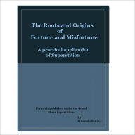 Title: The Roots and Origins of Fortune and Misfortune, A practical application of superstition, Author: Armando Benitez