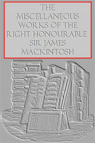 Title: THE MISCELLANEOUS WORKS OF THE RIGHT HONOURABLE SIR JAMES MACKINTOSH, Author: James Mackintosh