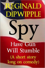 Title: Spy: Have Gun, Will Stumble (A short story long on comedy), Author: Reginald Dipwipple