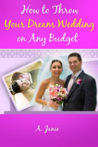 Title: HOW TO THROW YOUR DREAM WEDDING ON ANY BUDGET, Author: A. Janie