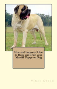 Title: New and Improved How to Raise and Train your Mastiff Puppy or Dog, Author: Vince Stead