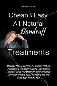 Title: Cheap & Easy All-Natural Dandruff Treatments: Discover How To Get Rid Of Dandruff With No Medication & No Messy Creams Just Natural Dandruff Cures And Dandruff Home Remedies That Really Work To Heal Dry, Itchy Scalp And Bring Back Healthy Hair, Author: Katrina D. Burley