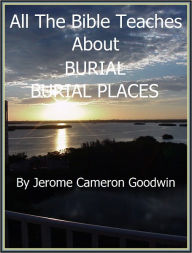 Title: BURIAL, BURIAL PLACES - All The Bible Teaches About, Author: Jerome Goodwin