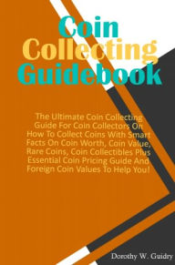 Title: Coin Collecting Guidebook: The Ultimate Coin Collecting Guide For Coin Collectors On How To Collect Coins With Smart Facts On Coin Worth, Coin Value, Rare Coins, Coin Collectibles Plus Essential Coin Pricing Guide And Foreign Coin Values To Help You!, Author: Guidry