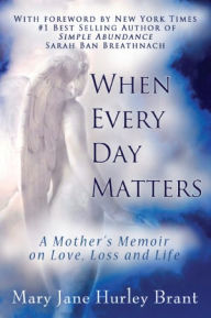 Title: When Every Day Matters, A Mother's Memoir On Love, Loss And Life, Author: Mary Jane Brant