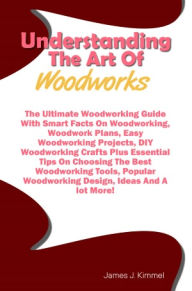 Title: Understanding The Art Of Woodworks: The Ultimate Woodworking Guide With Smart Facts On Woodworking, Woodwork Plans, Easy Woodworking Projects, DIY Woodworking Crafts Plus Essential Tips On Choosing The Best Woodworking Tools, Popular Woodworking Design, Author: Kimmel