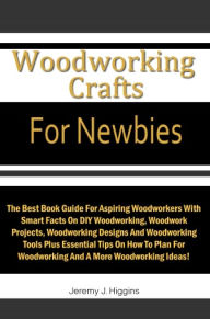 Title: Woodworking Crafts For Newbies: The Best Book Guide For Aspiring Woodworkers With Smart Facts On DIY Woodworking, Woodwork Projects, Woodworking Designs And Woodworking Tools Plus Essential Tips On How To Plan For Woodworking And A More Woodworking Ideas!, Author: Higgins