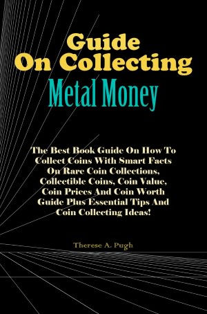 Guide On Collecting Metal Money: The Best Book Guide On How To Collect Coins With Smart Facts On Rare Coin Collections, Collectible Coins, Coin Value, Coin Prices And Coin Worth Guide Plus Essential Tips And Coin Collecting Ideas!