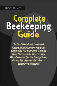 Title: Complete Beekeeping Guide: The Best Book Guide On How To Keep Bees With Smart Facts On Beekeeping For Beginners, Keeping Bees Successfully, Bee Farming Plus Essential Tips On Raising Bees, Buying Bee Supplies And How To Become A Beekeeper!, Author: Reed