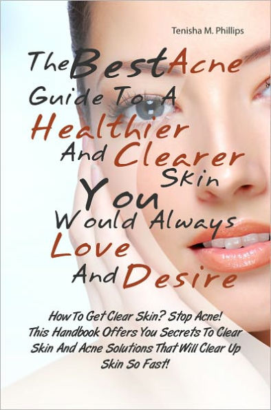 The Best Acne Guide To A Healthier And Clearer Skin You Would Always Love And Desire: How To Get Clear Skin? Stop Acne! This Handbook Offers You Secrets To Clear Skin And Acne Solutions That Will Clear Up Skin So Fast!