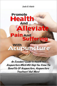 Title: Promote Health And Alleviate Pain And Suffering With Acupuncture and Acupressure: An Excellent Guide To Health And Acupuncture and Acupressure Which Will Help You Know The Benefits Of Acupuncture, Acupuncture Treatment And More!, Author: Sadie B. Villalta