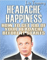 Title: Headache Happiness - How To Get Rid Of Your Headache Before It Starts, Author: eBook Legend