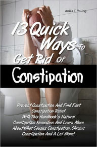 Title: 13 Quick Ways To Get Rid Of Constipation: Prevent Constipation And Find Fast Constipation Relief With This Handbook’s Natural Constipation Remedies And Learn More About What Causes Constipation, Chronic Constipation And A Lot More!, Author: Anika C. Young