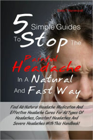 Title: 5 Simple Guides To Stop The Painful Headache In A Natural and Fast Way: Find All-Natural Headache Medication And Effective Headache Cures For All Types Of Headaches, Constant Headaches And Severe Headaches With This Handbook!, Author: Doris T. Hammond