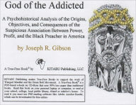 Title: God of the Addicted: A Psychohistorical Analysis of the Origins, Objectives, and Consequences of the Suspicious Association Between Power, Profit, and the Black Preacher in America, Author: Joseph Gibson