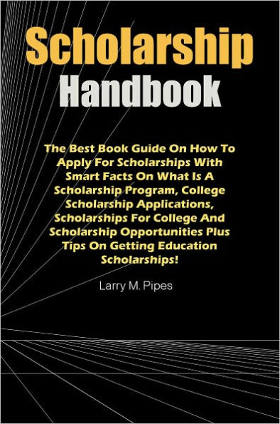 Scholarship Handbook: The Best Book Guide On How To Apply For Scholarships With Smart Facts On What Is A Scholarship Program, College Scholarship Applications, Scholarships For College And Scholarship Opportunities Plus Tips On Getting Education Scholarsh