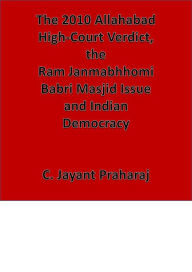 Title: The 2010 Allahabad High Court Verdict, The Ram Janmabhoomi Babri Masjid Issue and Indian Democracy, Author: C. Jayant Praharaj